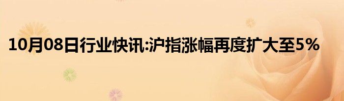 10月08日行业快讯:沪指涨幅再度扩大至5%