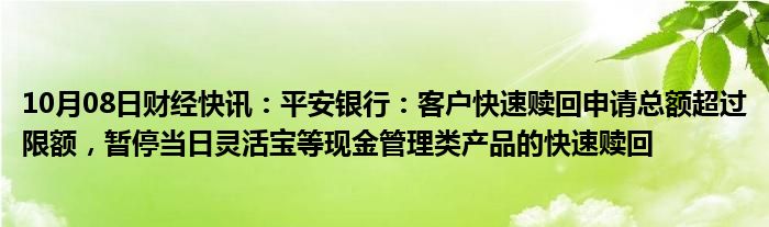 10月08日财经快讯：平安银行：客户快速赎回申请总额超过限额，暂停当日灵活宝等现金管理类产品的快速赎回