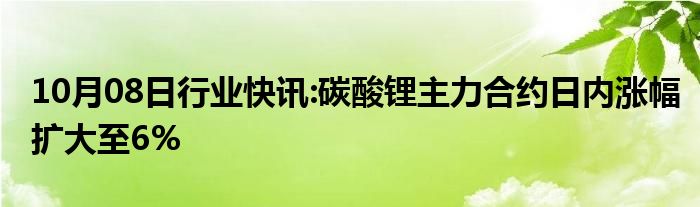 10月08日行业快讯:碳酸锂主力合约日内涨幅扩大至6%