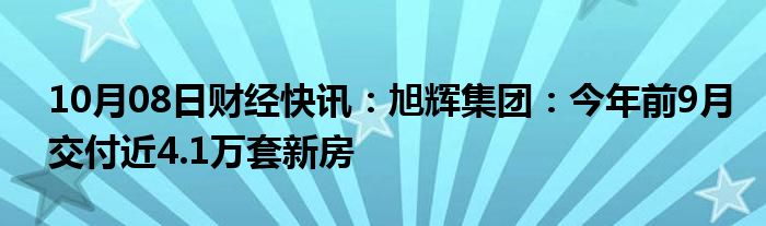 10月08日财经快讯：旭辉集团：今年前9月交付近4.1万套新房