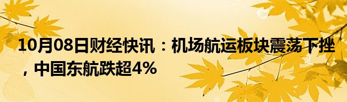 10月08日财经快讯：机场航运板块震荡下挫，中国东航跌超4%