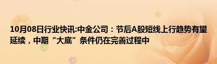 10月08日行业快讯:中金公司：节后A股短线上行趋势有望延续，中期“大底”条件仍在完善过程中