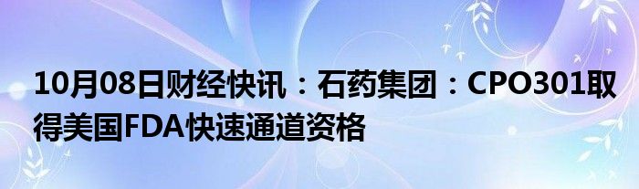 10月08日财经快讯：石药集团：CPO301取得美国FDA快速通道资格