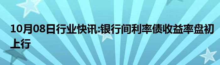 10月08日行业快讯:银行间利率债收益率盘初上行