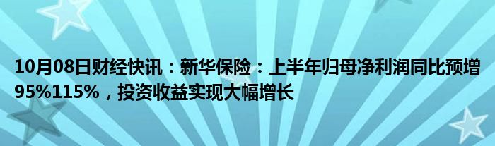 10月08日财经快讯：新华保险：上半年归母净利润同比预增95%115%，投资收益实现大幅增长