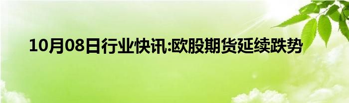 10月08日行业快讯:欧股期货延续跌势