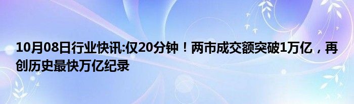 10月08日行业快讯:仅20分钟！两市成交额突破1万亿，再创历史最快万亿纪录