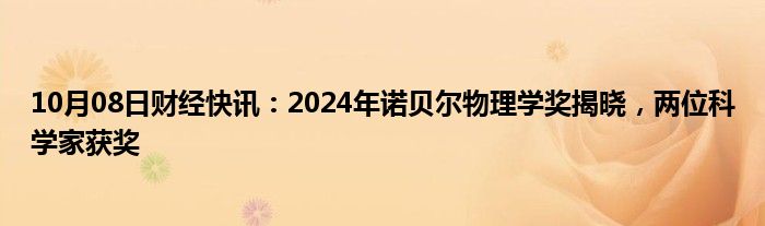 10月08日财经快讯：2024年诺贝尔物理学奖揭晓，两位科学家获奖