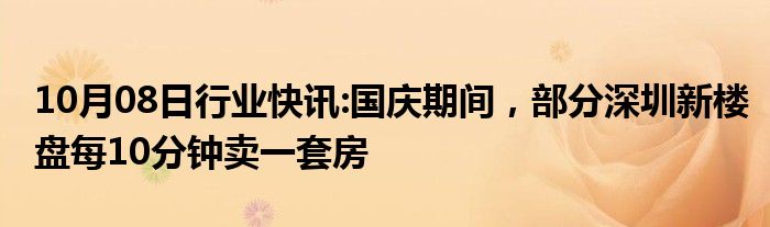 10月08日行业快讯:国庆期间，部分深圳新楼盘每10分钟卖一套房