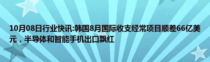 10月08日行业快讯:韩国8月国际收支经常项目顺差66亿美元，半导体和智能手机出口飘红