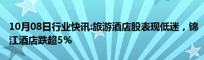 10月08日行业快讯:旅游酒店股表现低迷，锦江酒店跌超5%