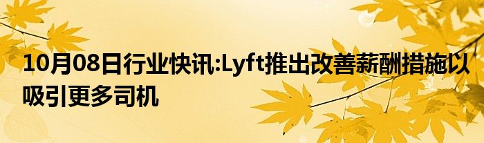 10月08日行业快讯:Lyft推出改善薪酬措施以吸引更多司机