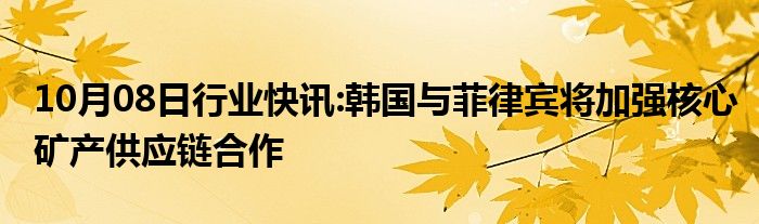 10月08日行业快讯:韩国与菲律宾将加强核心矿产供应链合作