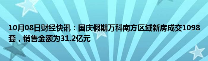 10月08日财经快讯：国庆假期万科南方区域新房成交1098套，销售金额为31.2亿元