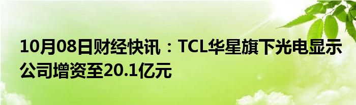 10月08日财经快讯：TCL华星旗下光电显示公司增资至20.1亿元