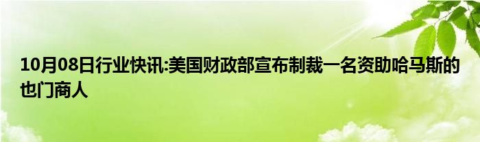 10月08日行业快讯:美国财政部宣布制裁一名资助哈马斯的也门商人