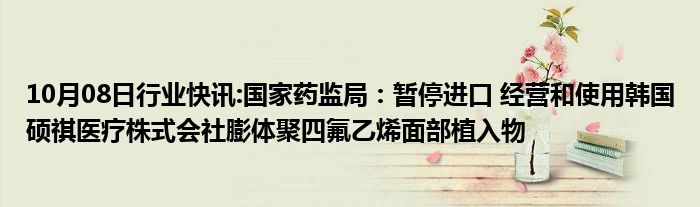 10月08日行业快讯:国家药监局：暂停进口 经营和使用韩国硕祺医疗株式会社膨体聚四氟乙烯面部植入物