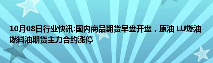 10月08日行业快讯:国内商品期货早盘开盘，原油 LU燃油 燃料油期货主力合约涨停