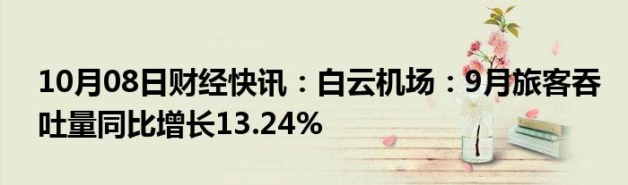 10月08日财经快讯：白云机场：9月旅客吞吐量同比增长13.24%