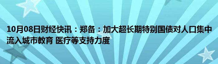 10月08日财经快讯：郑备：加大超长期特别国债对人口集中流入城市教育 医疗等支持力度