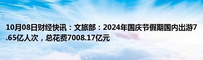 10月08日财经快讯：文旅部：2024年国庆节假期国内出游7.65亿人次，总花费7008.17亿元