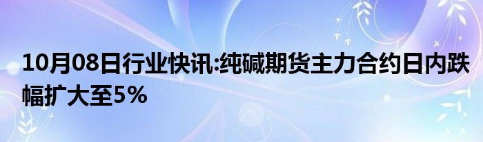 10月08日行业快讯:纯碱期货主力合约日内跌幅扩大至5%