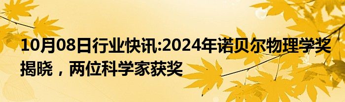 10月08日行业快讯:2024年诺贝尔物理学奖揭晓，两位科学家获奖