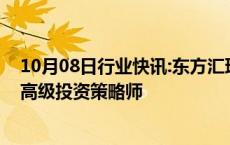 10月08日行业快讯:东方汇理资产管理宣布任命姚远为亚洲高级投资策略师