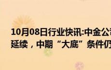 10月08日行业快讯:中金公司：节后A股短线上行趋势有望延续，中期“大底”条件仍在完善过程中