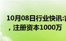 10月08日行业快讯:吉利在广东成立投资公司，注册资本1000万