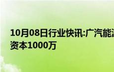 10月08日行业快讯:广汽能源科技在安徽成立新公司，注册资本1000万