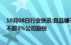 10月08日行业快讯:良品铺子：第二大股东达永有限拟减持不超3%公司股份