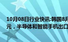 10月08日行业快讯:韩国8月国际收支经常项目顺差66亿美元，半导体和智能手机出口飘红