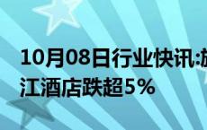 10月08日行业快讯:旅游酒店股表现低迷，锦江酒店跌超5%