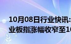 10月08日行业快讯:沪指涨幅收窄至2%，创业板指涨幅收窄至10%