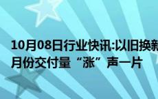 10月08日行业快讯:以旧换新促“金九”车市回归，新势力9月份交付量“涨”声一片