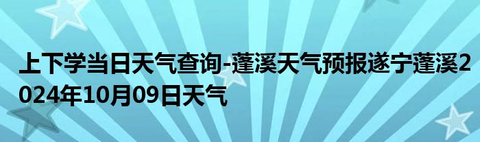 上下学当日天气查询-蓬溪天气预报遂宁蓬溪2024年10月09日天气