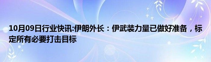 10月09日行业快讯:伊朗外长：伊武装力量已做好准备，标定所有必要打击目标