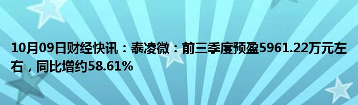 10月09日财经快讯：泰凌微：前三季度预盈5961.22万元左右，同比增约58.61%