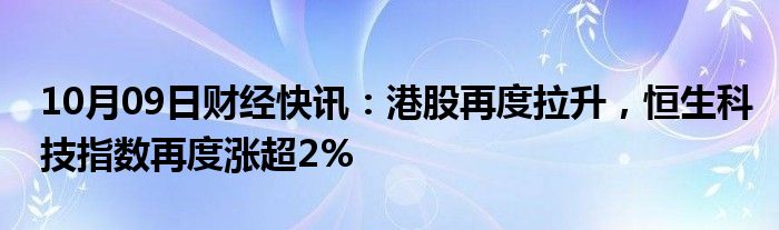 10月09日财经快讯：港股再度拉升，恒生科技指数再度涨超2%