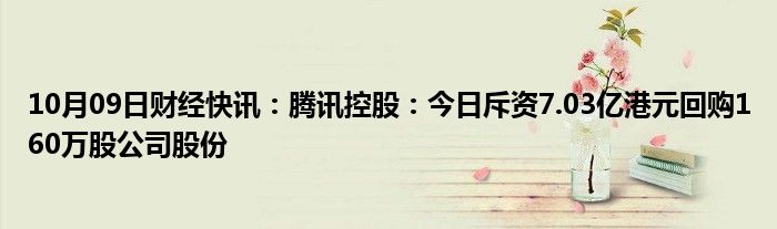 10月09日财经快讯：腾讯控股：今日斥资7.03亿港元回购160万股公司股份