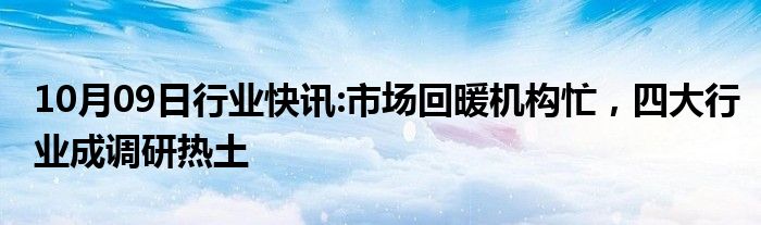 10月09日行业快讯:市场回暖机构忙，四大行业成调研热土