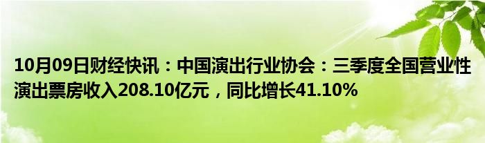 10月09日财经快讯：中国演出行业协会：三季度全国营业性演出票房收入208.10亿元，同比增长41.10%