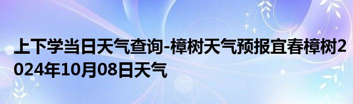 上下学当日天气查询-樟树天气预报宜春樟树2024年10月08日天气