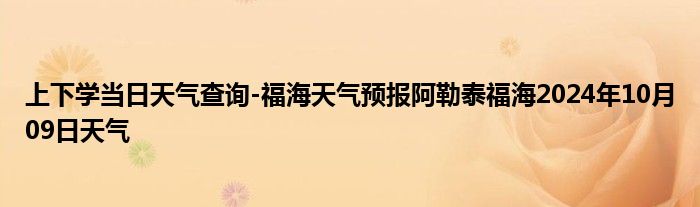 上下学当日天气查询-福海天气预报阿勒泰福海2024年10月09日天气