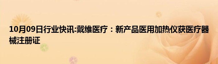 10月09日行业快讯:戴维医疗：新产品医用加热仪获医疗器械注册证