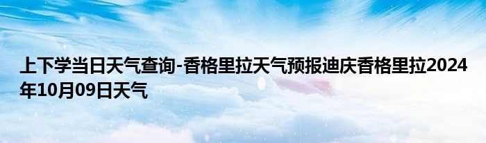 上下学当日天气查询-香格里拉天气预报迪庆香格里拉2024年10月09日天气