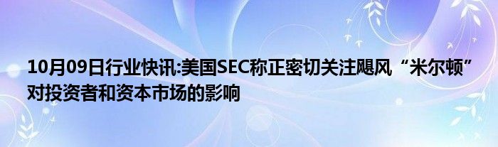 10月09日行业快讯:美国SEC称正密切关注飓风“米尔顿”对投资者和资本市场的影响