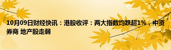 10月09日财经快讯：港股收评：两大指数均跌超1%，中资券商 地产股走弱