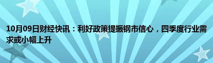 10月09日财经快讯：利好政策提振钢市信心，四季度行业需求或小幅上升